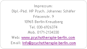 Abgerundetes Rechteck: Impressum:Dipl.-P�d. HP Psych. Johannes Sch�ferFriesenstr. 910965 Berlin-KreuzbergTel. 030-6926374Mob. 0171-2134330Web: www.psychotherapie-berlin.comEmail: info@psychotherapie-berlin.com